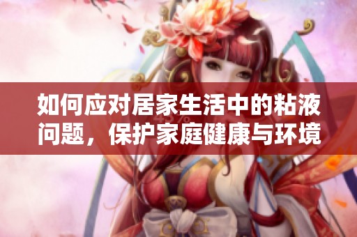 如何应对居家生活中的粘液问题，保护家庭健康与环境
