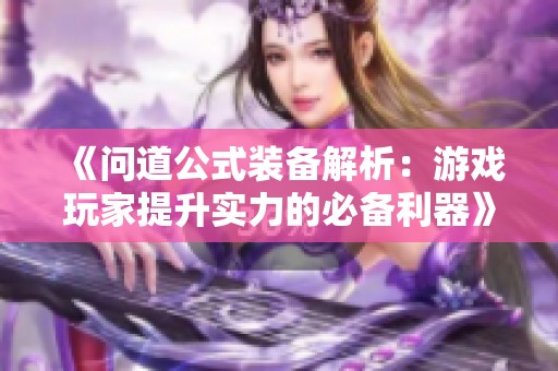 《问道公式装备解析：游戏玩家提升实力的必备利器》