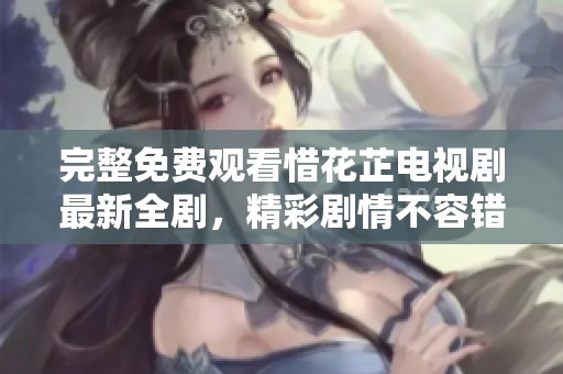 完整免费观看惜花芷电视剧最新全剧，精彩剧情不容错过
