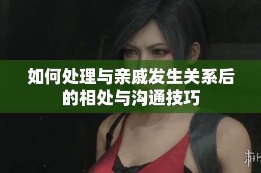 如何处理与亲戚发生关系后的相处与沟通技巧