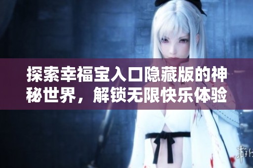 探索幸福宝入口隐藏版的神秘世界，解锁无限快乐体验