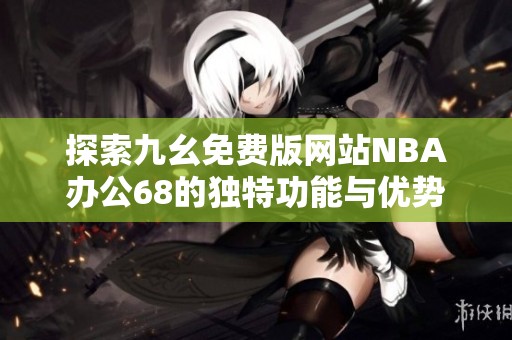 探索九幺免费版网站NBA办公68的独特功能与优势