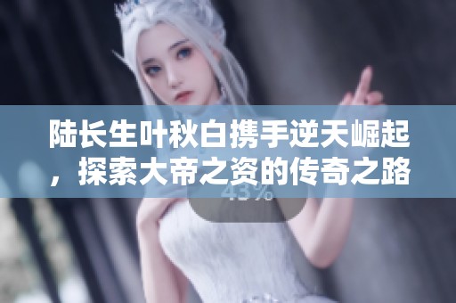 陆长生叶秋白携手逆天崛起，探索大帝之资的传奇之路