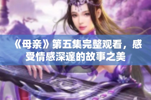 《母亲》第五集完整观看，感受情感深邃的故事之美