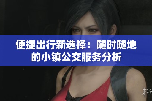 便捷出行新选择：随时随地的小镇公交服务分析