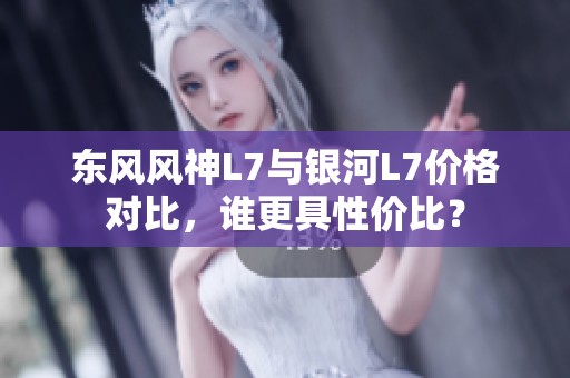 东风风神L7与银河L7价格对比，谁更具性价比？