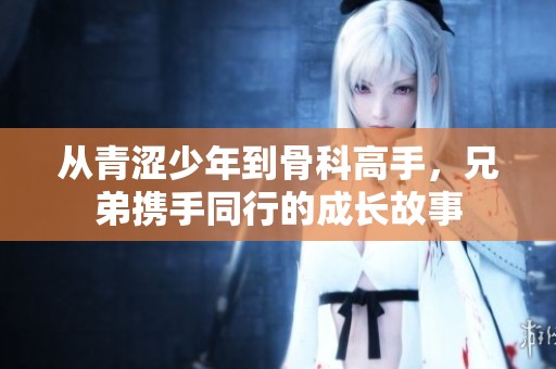 从青涩少年到骨科高手，兄弟携手同行的成长故事