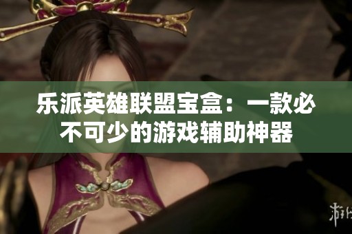 乐派英雄联盟宝盒：一款必不可少的游戏辅助神器