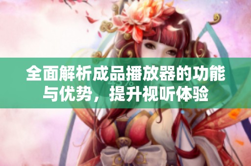 全面解析成品播放器的功能与优势，提升视听体验