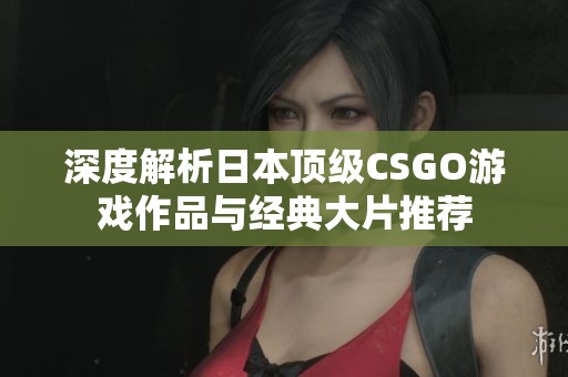 深度解析日本顶级CSGO游戏作品与经典大片推荐