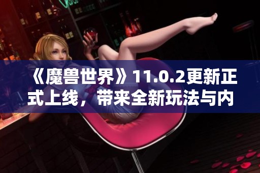 《魔兽世界》11.0.2更新正式上线，带来全新玩法与内容！