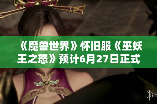 《魔兽世界》怀旧服《巫妖王之怒》预计6月27日正式上线