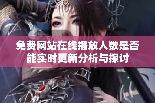 免费网站在线播放人数是否能实时更新分析与探讨