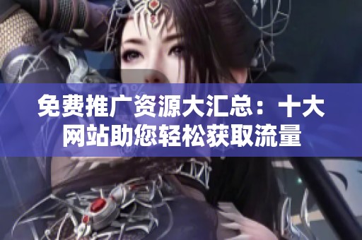 免费推广资源大汇总：十大网站助您轻松获取流量