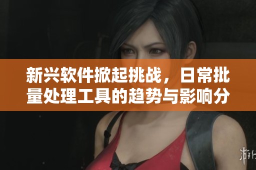 新兴软件掀起挑战，日常批量处理工具的趋势与影响分析