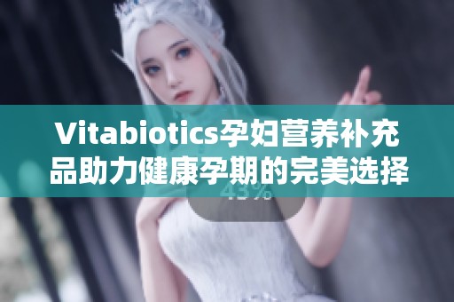 Vitabiotics孕妇营养补充品助力健康孕期的完美选择
