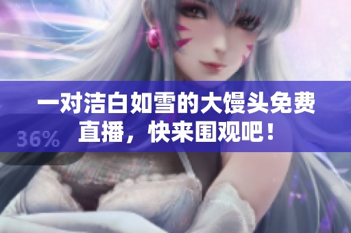 一对洁白如雪的大馒头免费直播，快来围观吧！