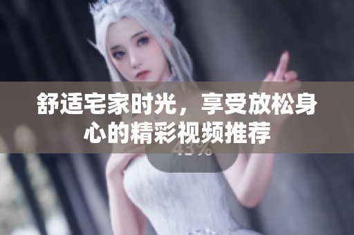 舒适宅家时光，享受放松身心的精彩视频推荐