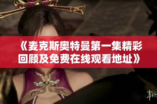 《麦克斯奥特曼第一集精彩回顾及免费在线观看地址》