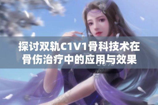 探讨双轨C1V1骨科技术在骨伤治疗中的应用与效果