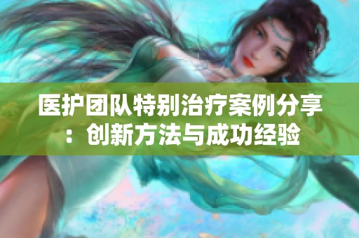 医护团队特别治疗案例分享：创新方法与成功经验