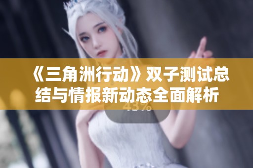 《三角洲行动》双子测试总结与情报新动态全面解析