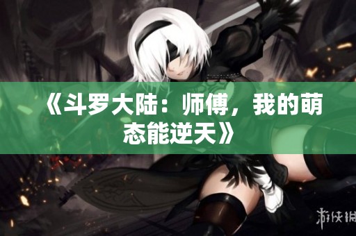 《斗罗大陆：师傅，我的萌态能逆天》