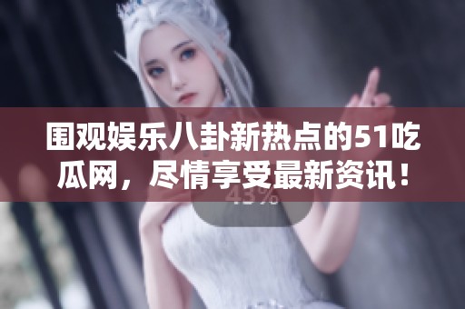 围观娱乐八卦新热点的51吃瓜网，尽情享受最新资讯！