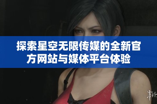 探索星空无限传媒的全新官方网站与媒体平台体验