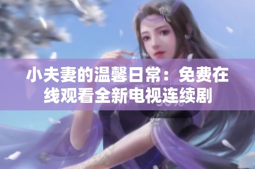 小夫妻的温馨日常：免费在线观看全新电视连续剧