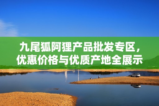九尾狐阿狸产品批发专区，优惠价格与优质产地全展示