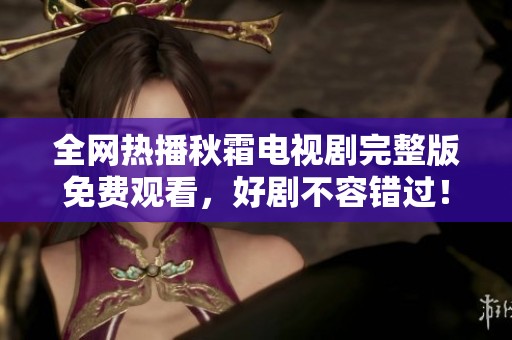 全网热播秋霜电视剧完整版免费观看，好剧不容错过！