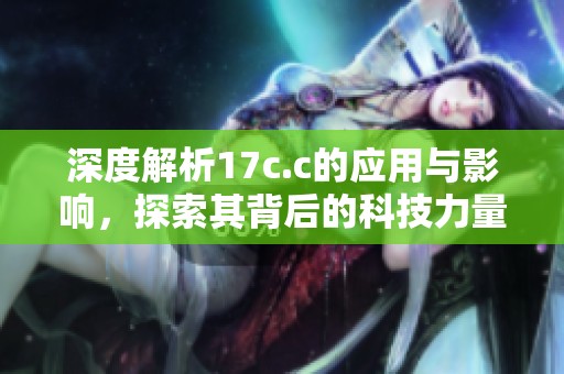 深度解析17c.c的应用与影响，探索其背后的科技力量