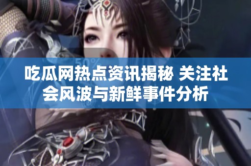 吃瓜网热点资讯揭秘 关注社会风波与新鲜事件分析