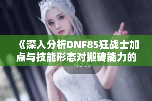 《深入分析DNF85狂战士加点与技能形态对搬砖能力的影响》