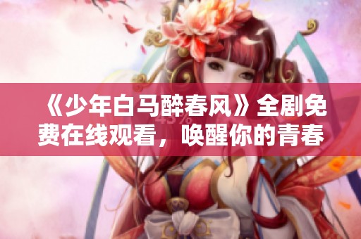 《少年白马醉春风》全剧免费在线观看，唤醒你的青春回忆