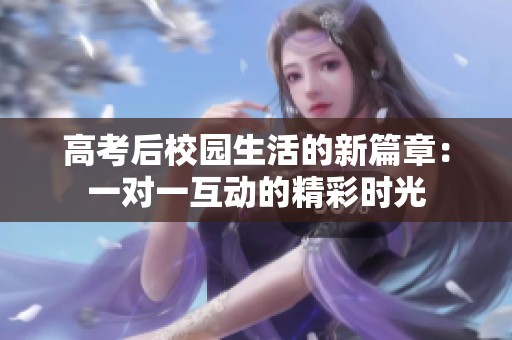 高考后校园生活的新篇章：一对一互动的精彩时光