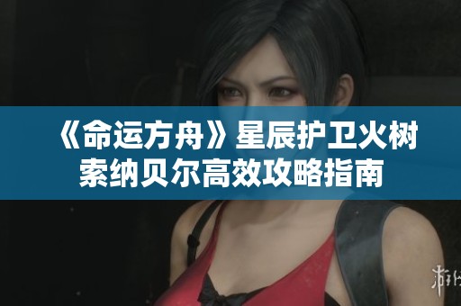 《命运方舟》星辰护卫火树索纳贝尔高效攻略指南