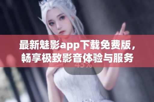 最新魅影app下载免费版，畅享极致影音体验与服务