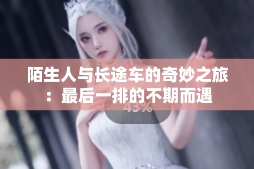 陌生人与长途车的奇妙之旅：最后一排的不期而遇