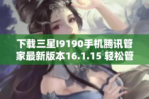下载三星I9190手机腾讯管家最新版本16.1.15 轻松管理您的手机
