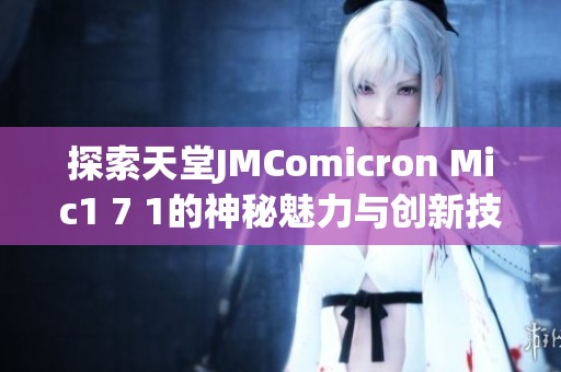 探索天堂JMComicron Mic1 7 1的神秘魅力与创新技术