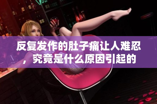反复发作的肚子痛让人难忍，究竟是什么原因引起的