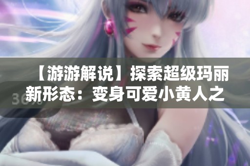 【游游解说】探索超级玛丽新形态：变身可爱小黄人之旅