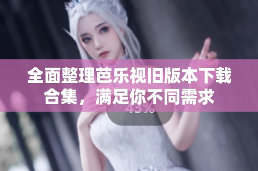 全面整理芭乐视旧版本下载合集，满足你不同需求