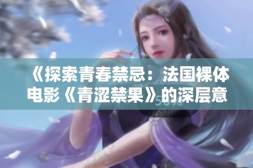 《探索青春禁忌：法国裸体电影《青涩禁果》的深层意义》