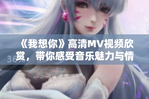 《我想你》高清MV视频欣赏，带你感受音乐魅力与情感共鸣