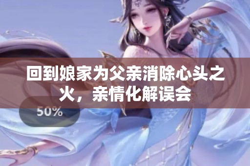 回到娘家为父亲消除心头之火，亲情化解误会