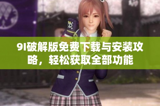 9I破解版免费下载与安装攻略，轻松获取全部功能