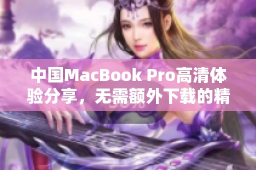 中国MacBook Pro高清体验分享，无需额外下载的精彩内容